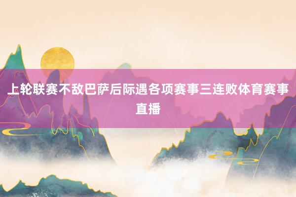 上轮联赛不敌巴萨后际遇各项赛事三连败体育赛事直播