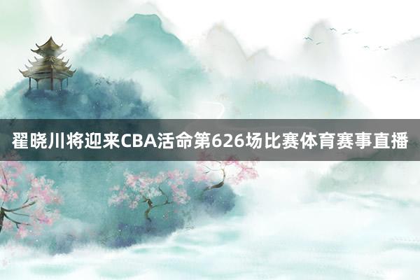 翟晓川将迎来CBA活命第626场比赛体育赛事直播