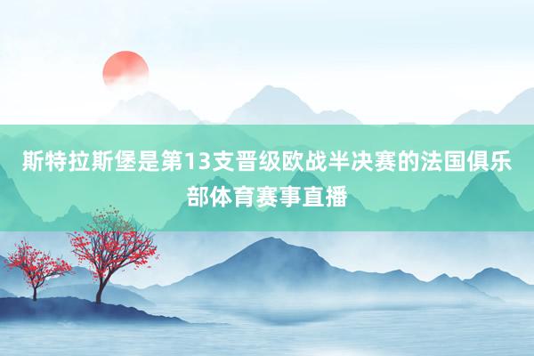 斯特拉斯堡是第13支晋级欧战半决赛的法国俱乐部体育赛事直播