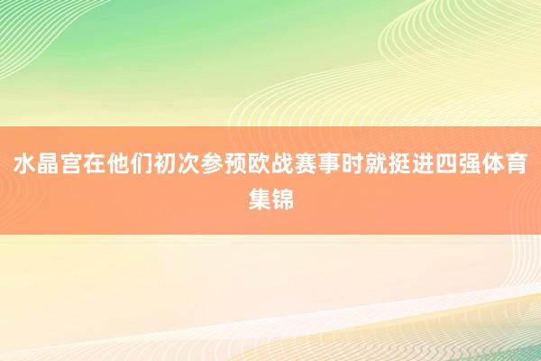 水晶宫在他们初次参预欧战赛事时就挺进四强体育集锦