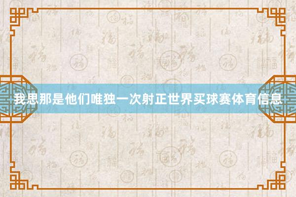我思那是他们唯独一次射正世界买球赛体育信息