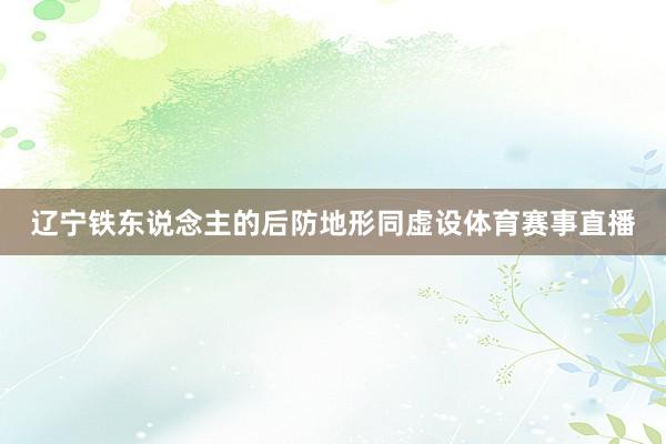 辽宁铁东说念主的后防地形同虚设体育赛事直播