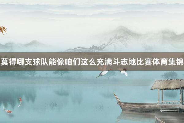 莫得哪支球队能像咱们这么充满斗志地比赛体育集锦