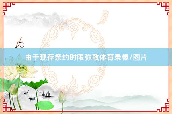 由于现存条约时限弥散体育录像/图片