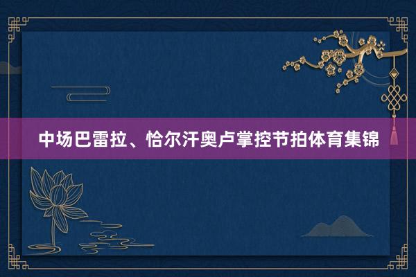中场巴雷拉、恰尔汗奥卢掌控节拍体育集锦