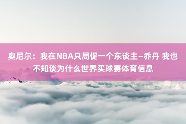 奥尼尔：我在NBA只局促一个东谈主—乔丹 我也不知谈为什么世界买球赛体育信息