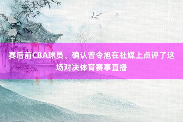 赛后前CBA球员、确认曾令旭在社媒上点评了这场对决体育赛事直播