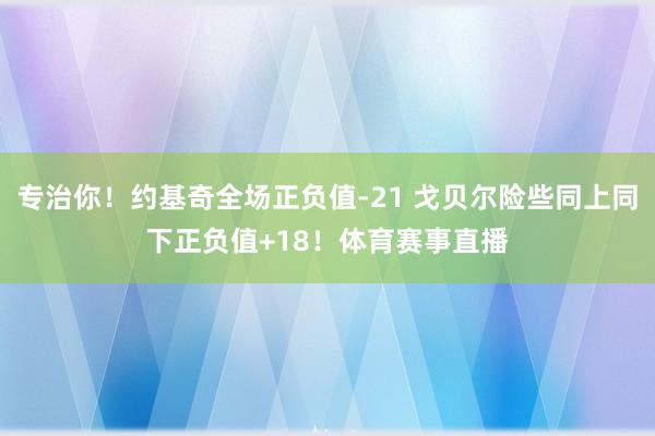 专治你！约基奇全场正负值-21 戈贝尔险些同上同下正负值+18！体育赛事直播