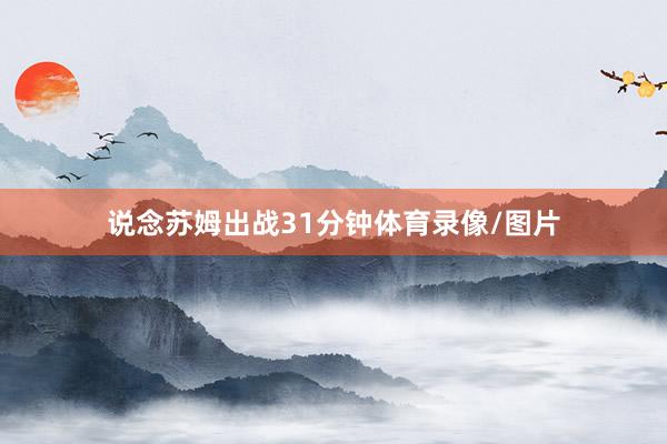 说念苏姆出战31分钟体育录像/图片