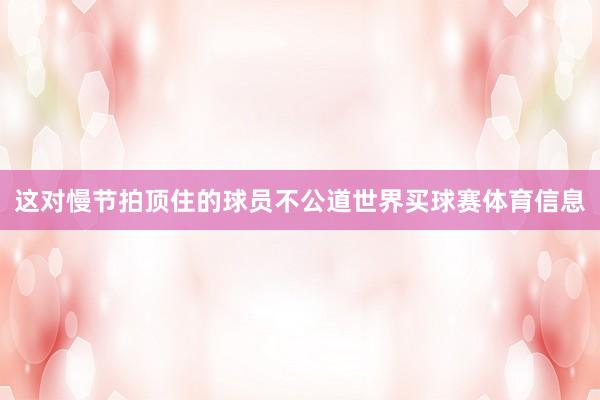 这对慢节拍顶住的球员不公道世界买球赛体育信息