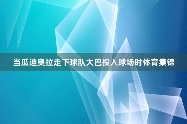 当瓜迪奥拉走下球队大巴投入球场时体育集锦
