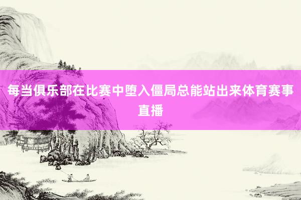 每当俱乐部在比赛中堕入僵局总能站出来体育赛事直播