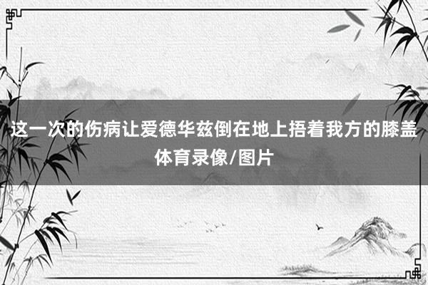 这一次的伤病让爱德华兹倒在地上捂着我方的膝盖体育录像/图片