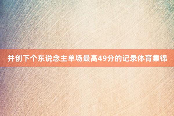 并创下个东说念主单场最高49分的记录体育集锦