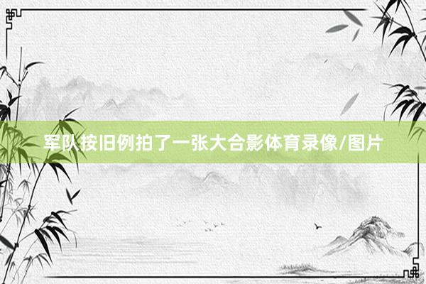 军队按旧例拍了一张大合影体育录像/图片