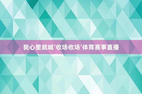 我心里就喊‘收场收场’体育赛事直播