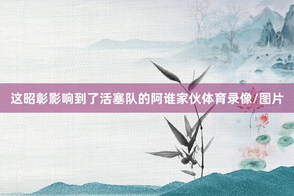 这昭彰影响到了活塞队的阿谁家伙体育录像/图片