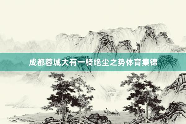成都蓉城大有一骑绝尘之势体育集锦