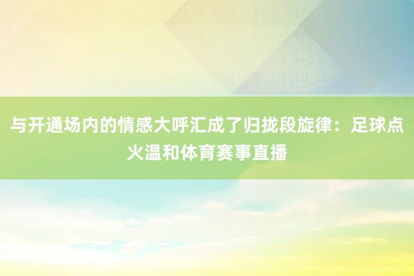 与开通场内的情感大呼汇成了归拢段旋律：足球点火温和体育赛事直播
