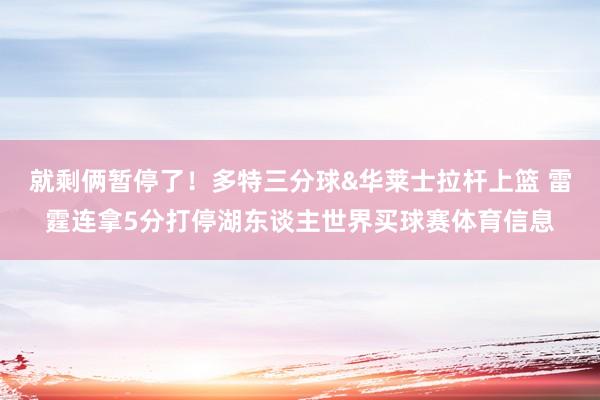 就剩俩暂停了！多特三分球&华莱士拉杆上篮 雷霆连拿5分打停湖东谈主世界买球赛体育信息