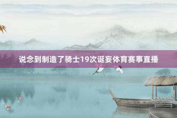 说念到制造了骑士19次诞妄体育赛事直播