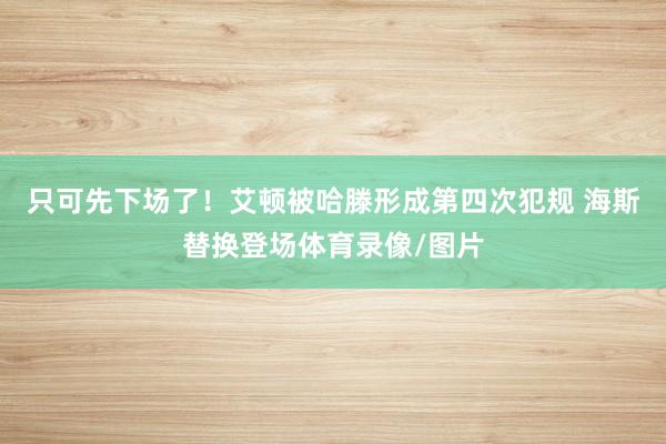 只可先下场了！艾顿被哈滕形成第四次犯规 海斯替换登场体育录像/图片