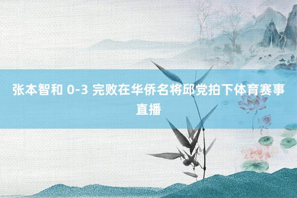 张本智和 0-3 完败在华侨名将邱党拍下体育赛事直播