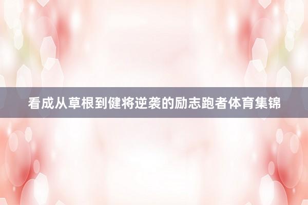 看成从草根到健将逆袭的励志跑者体育集锦