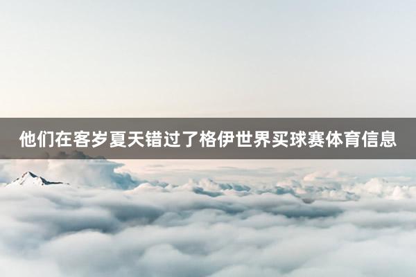 他们在客岁夏天错过了格伊世界买球赛体育信息