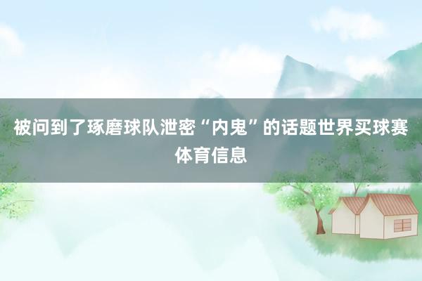 被问到了琢磨球队泄密“内鬼”的话题世界买球赛体育信息