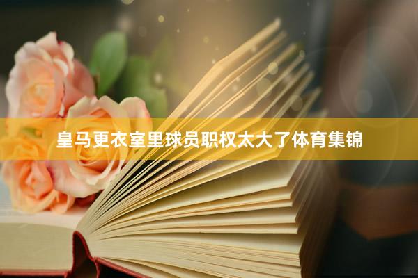 皇马更衣室里球员职权太大了体育集锦