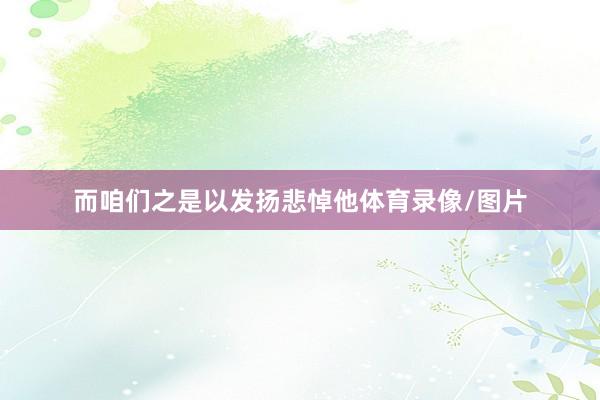 而咱们之是以发扬悲悼他体育录像/图片
