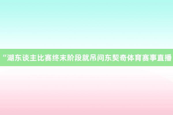 “湖东谈主比赛终末阶段就吊问东契奇体育赛事直播