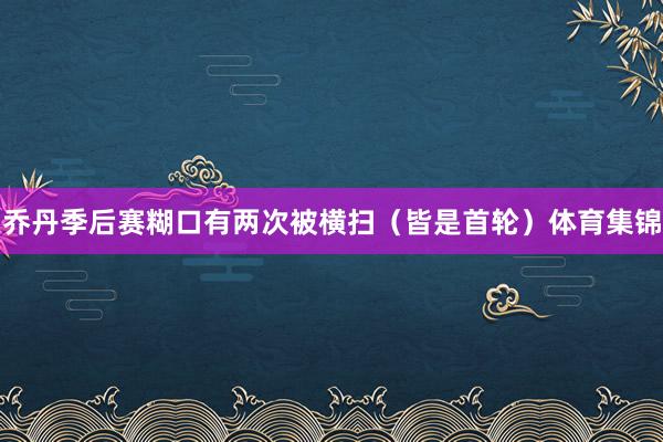 乔丹季后赛糊口有两次被横扫(皆是首轮)体育集锦