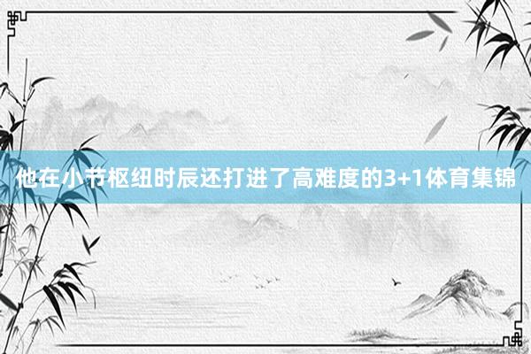 他在小节枢纽时辰还打进了高难度的3+1体育集锦