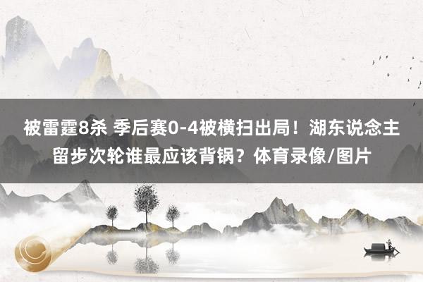 被雷霆8杀 季后赛0-4被横扫出局！湖东说念主留步次轮谁最应该背锅？体育录像/图片
