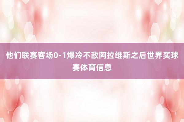 他们联赛客场0-1爆冷不敌阿拉维斯之后世界买球赛体育信息