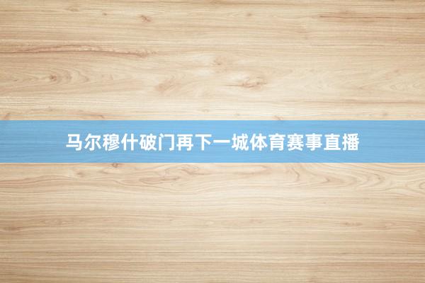 马尔穆什破门再下一城体育赛事直播