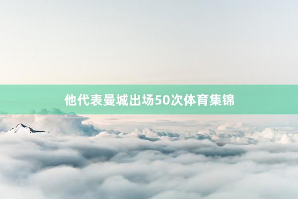 他代表曼城出场50次体育集锦