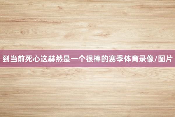 到当前死心这赫然是一个很棒的赛季体育录像/图片
