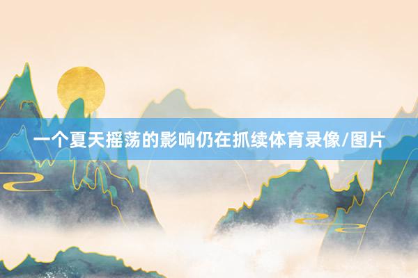 一个夏天摇荡的影响仍在抓续体育录像/图片