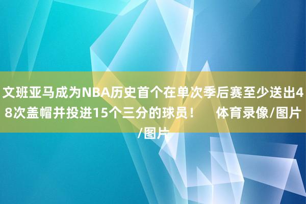 文班亚马成为NBA历史首个在单次季后赛至少送出48次盖帽并投进15个三分的球员！    体育录像/图片