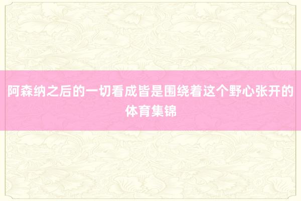 阿森纳之后的一切看成皆是围绕着这个野心张开的体育集锦
