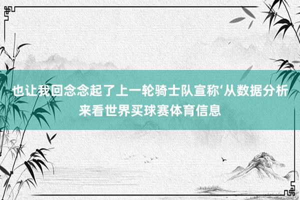 也让我回念念起了上一轮骑士队宣称‘从数据分析来看世界买球赛体育信息