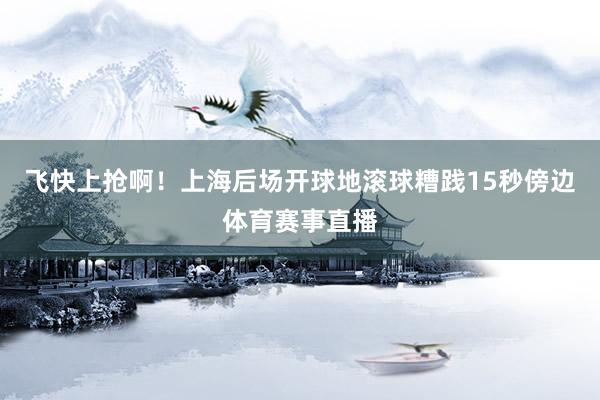 飞快上抢啊！上海后场开球地滚球糟践15秒傍边体育赛事直播