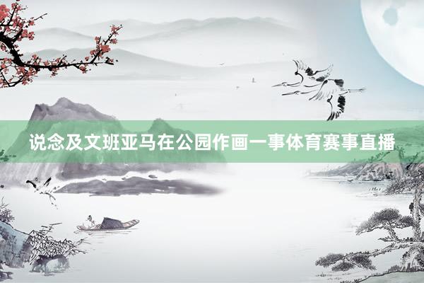 说念及文班亚马在公园作画一事体育赛事直播