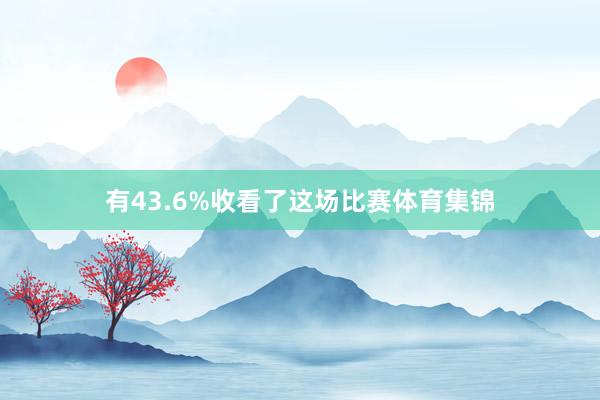 有43.6%收看了这场比赛体育集锦
