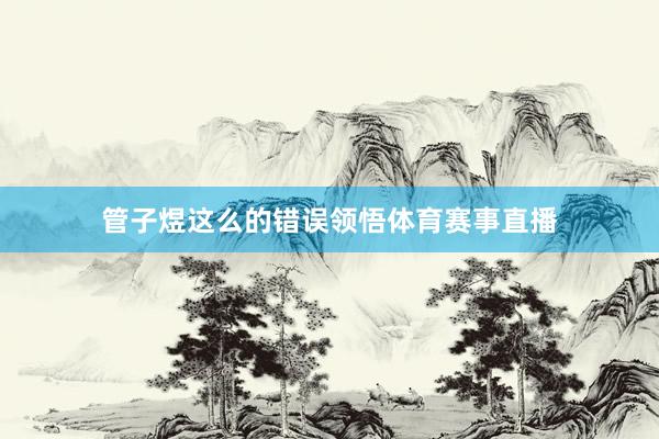 管子煜这么的错误领悟体育赛事直播