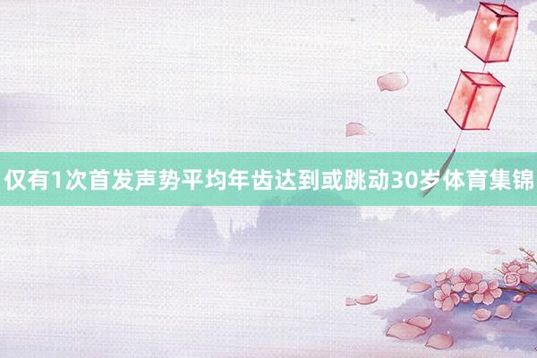 仅有1次首发声势平均年齿达到或跳动30岁体育集锦