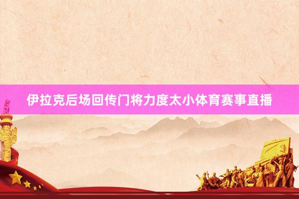 伊拉克后场回传门将力度太小体育赛事直播
